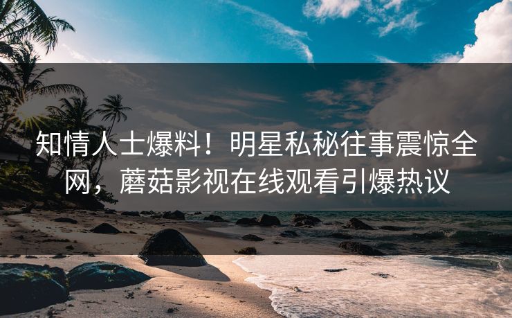 知情人士爆料！明星私秘往事震惊全网，蘑菇影视在线观看引爆热议