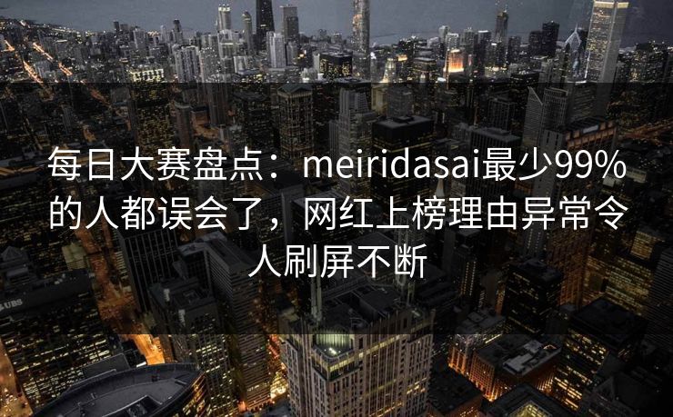 每日大赛盘点：meiridasai最少99%的人都误会了，网红上榜理由异常令人刷屏不断