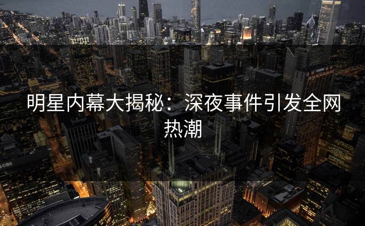 明星内幕大揭秘：深夜事件引发全网热潮