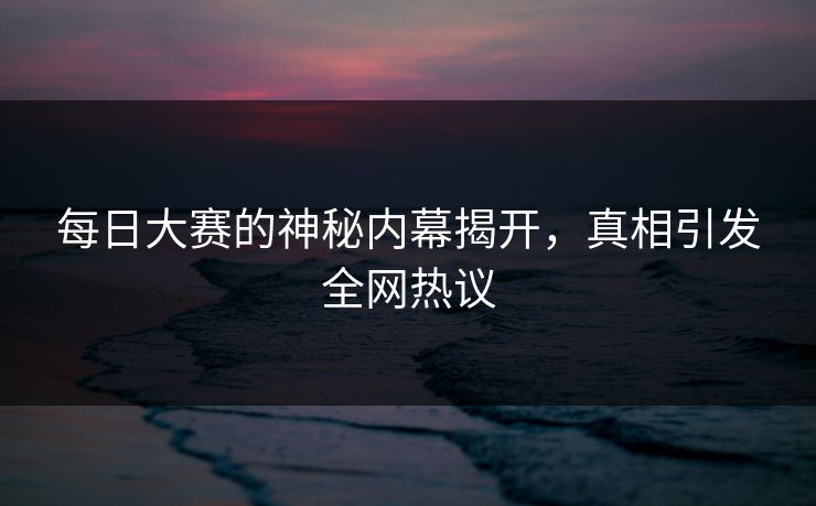 每日大赛的神秘内幕揭开，真相引发全网热议