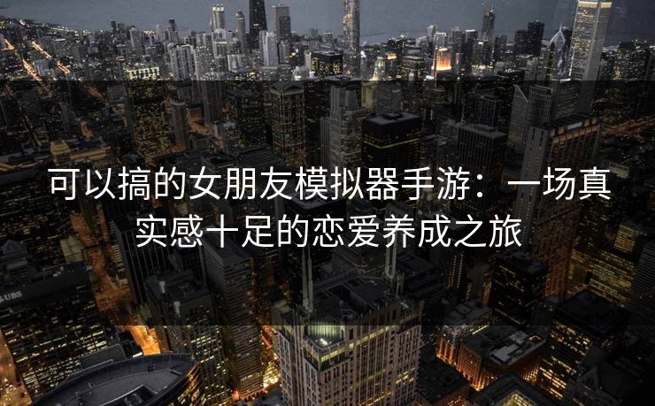 可以搞的女朋友模拟器手游：一场真实感十足的恋爱养成之旅