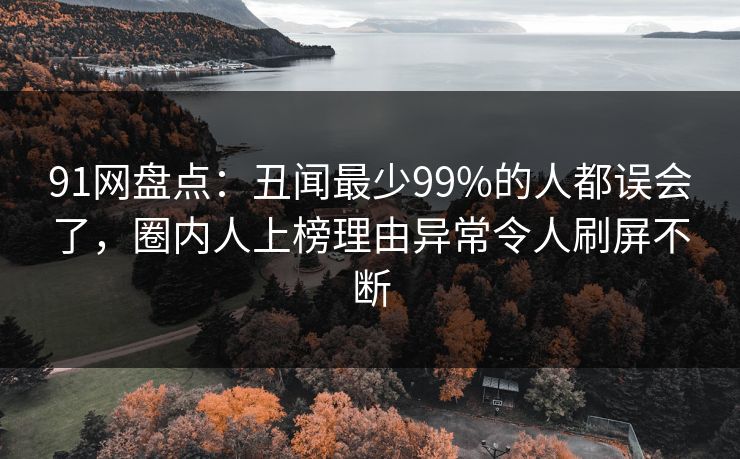 91网盘点：丑闻最少99%的人都误会了，圈内人上榜理由异常令人刷屏不断