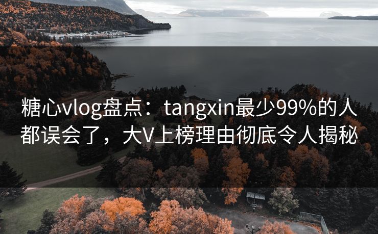 糖心vlog盘点:tangxin最少99%的人都误会了,大V上榜理由彻底令人揭秘 糖心vlog盘点:tangxin最少99%的人都误会了,大V上榜理由彻底令人揭秘