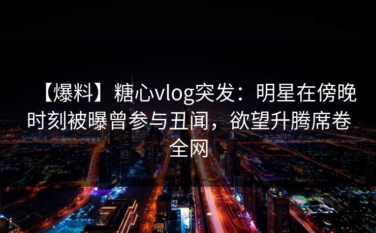 【爆料】糖心vlog突发：明星在傍晚时刻被曝曾参与丑闻，欲望升腾席卷全网