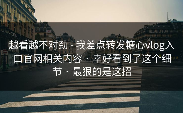 越看越不对劲 - 我差点转发糖心vlog入口官网相关内容 · 幸好看到了这个细节 · 最狠的是这招