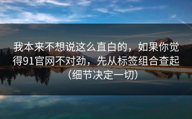 我本来不想说这么直白的，如果你觉得91官网不对劲，先从标签组合查起（细节决定一切）