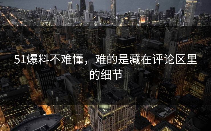 51爆料不难懂，难的是藏在评论区里的细节