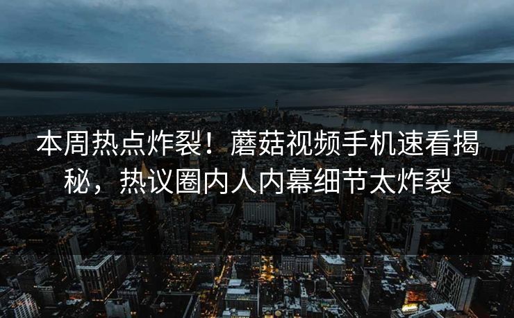 本周热点炸裂！蘑菇视频手机速看揭秘，热议圈内人内幕细节太炸裂