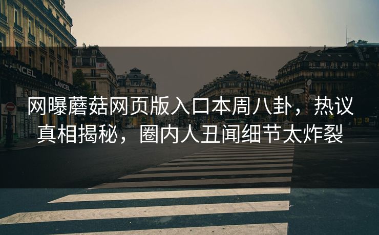 网曝蘑菇网页版入口本周八卦，热议真相揭秘，圈内人丑闻细节太炸裂