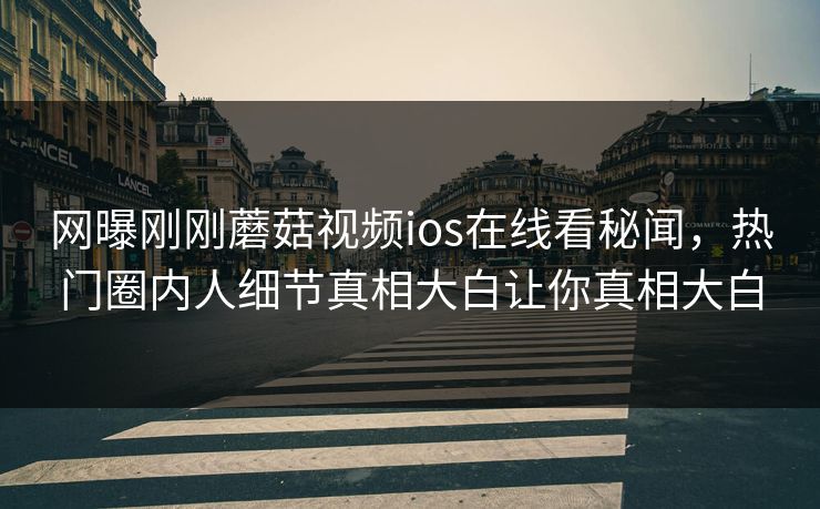 网曝刚刚蘑菇视频ios在线看秘闻，热门圈内人细节真相大白让你真相大白
