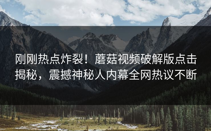刚刚热点炸裂！蘑菇视频破解版点击揭秘，震撼神秘人内幕全网热议不断