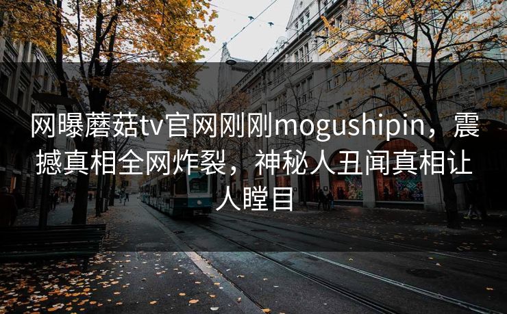 网曝蘑菇tv官网刚刚mogushipin，震撼真相全网炸裂，神秘人丑闻真相让人瞠目