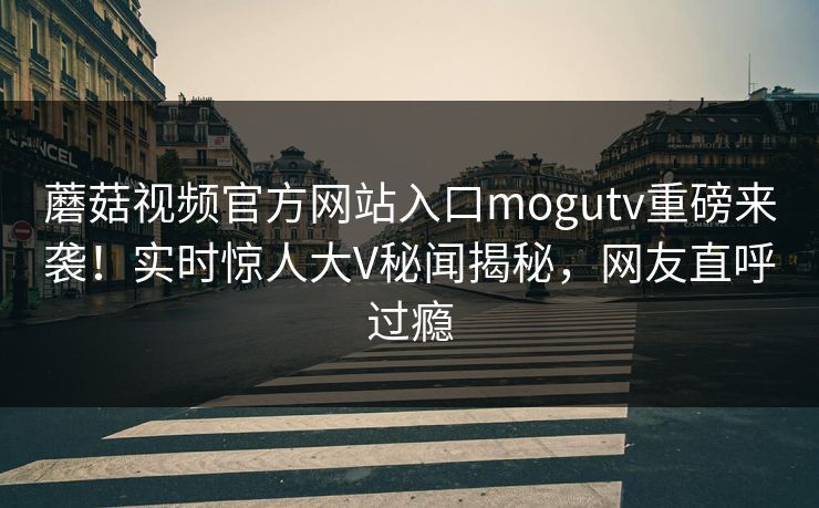 蘑菇视频官方网站入口mogutv重磅来袭！实时惊人大V秘闻揭秘，网友直呼过瘾