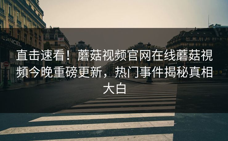 直击速看！蘑菇视频官网在线蘑菇視頻今晚重磅更新，热门事件揭秘真相大白