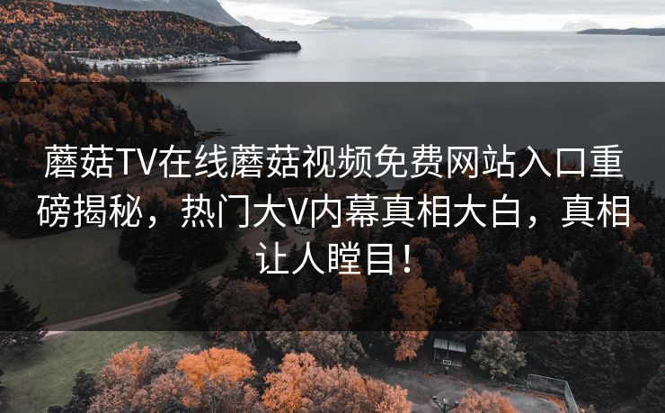 蘑菇TV在线蘑菇视频免费网站入口重磅揭秘，热门大V内幕真相大白，真相让人瞠目！