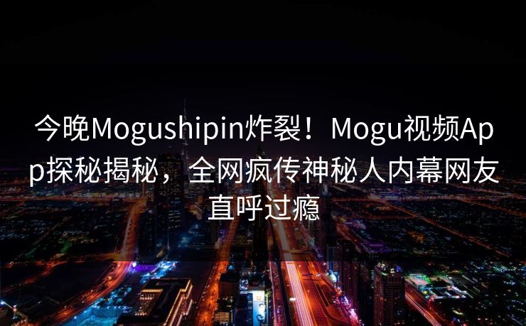 今晚Mogushipin炸裂！Mogu视频App探秘揭秘，全网疯传神秘人内幕网友直呼过瘾