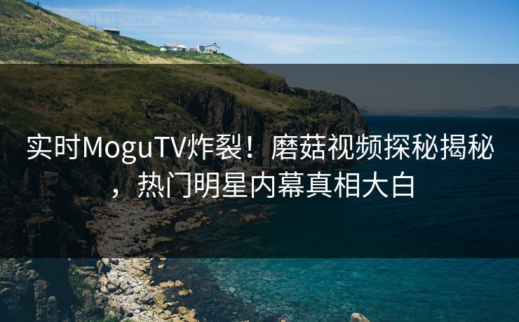 实时MoguTV炸裂！磨菇视频探秘揭秘，热门明星内幕真相大白