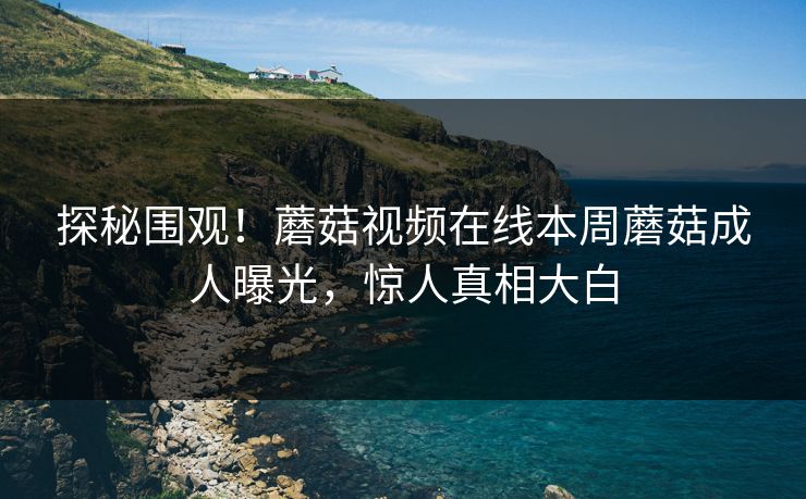 探秘围观！蘑菇视频在线本周蘑菇成人曝光，惊人真相大白