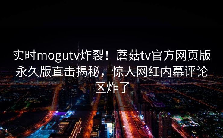 实时mogutv炸裂！蘑菇tv官方网页版永久版直击揭秘，惊人网红内幕评论区炸了