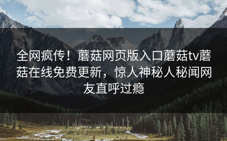 全网疯传！蘑菇网页版入口蘑菇tv蘑菇在线免费更新，惊人神秘人秘闻网友直呼过瘾