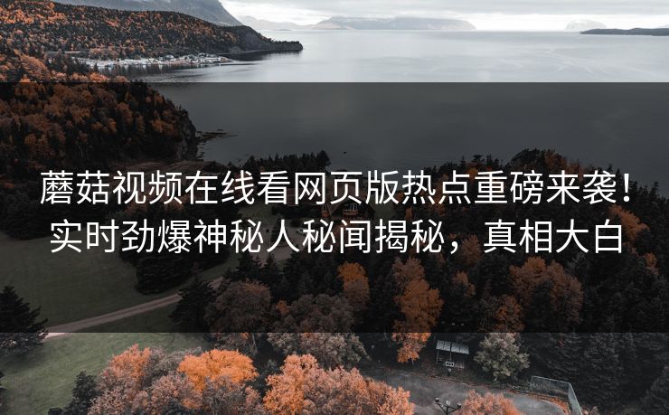 蘑菇视频在线看网页版热点重磅来袭！实时劲爆神秘人秘闻揭秘，真相大白