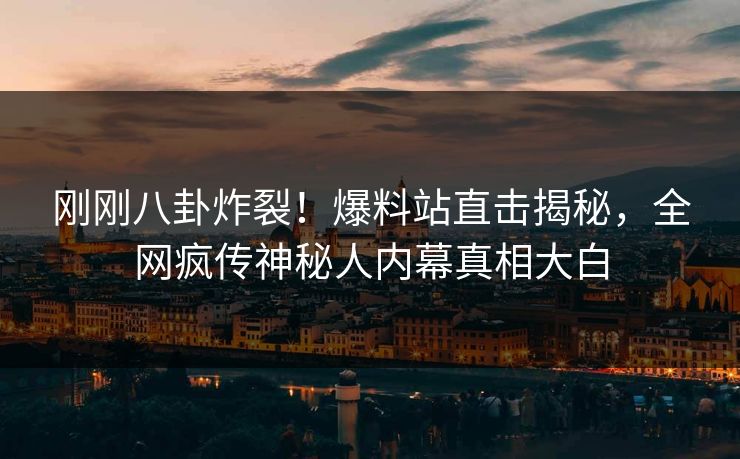 刚刚八卦炸裂！爆料站直击揭秘，全网疯传神秘人内幕真相大白