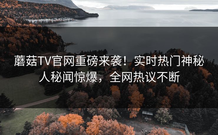 蘑菇TV官网重磅来袭！实时热门神秘人秘闻惊爆，全网热议不断