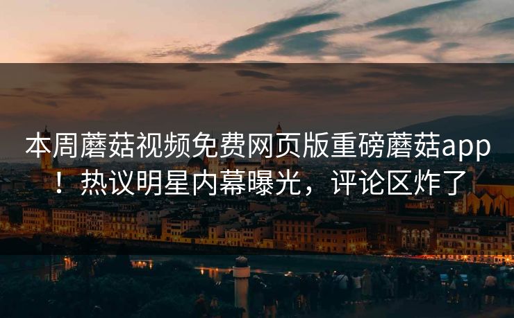 本周蘑菇视频免费网页版重磅蘑菇app！热议明星内幕曝光，评论区炸了