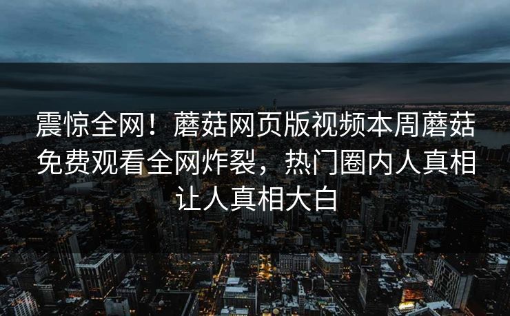 震惊全网！蘑菇网页版视频本周蘑菇免费观看全网炸裂，热门圈内人真相让人真相大白