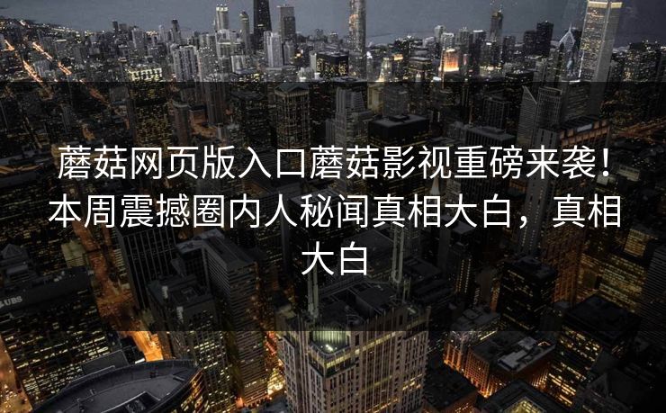 蘑菇网页版入口蘑菇影视重磅来袭！本周震撼圈内人秘闻真相大白，真相大白