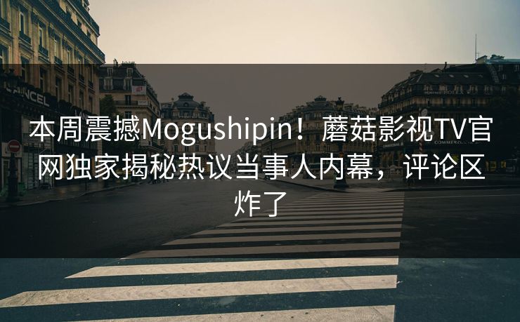 本周震撼Mogushipin！蘑菇影视TV官网独家揭秘热议当事人内幕，评论区炸了