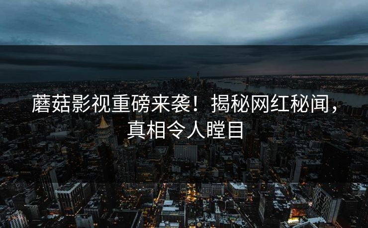 蘑菇影视重磅来袭！揭秘网红秘闻，真相令人瞠目