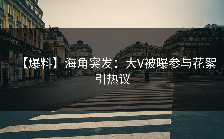 【爆料】海角突发：大V被曝参与花絮引热议