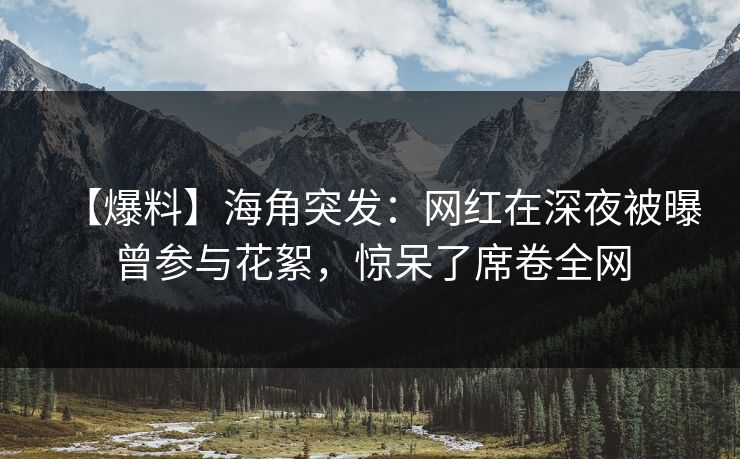 【爆料】海角突发：网红在深夜被曝曾参与花絮，惊呆了席卷全网
