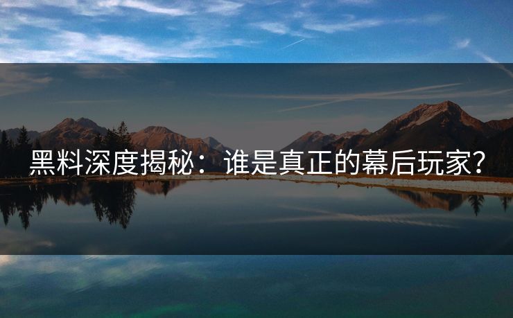 黑料深度揭秘：谁是真正的幕后玩家？