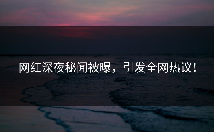 网红深夜秘闻被曝，引发全网热议！