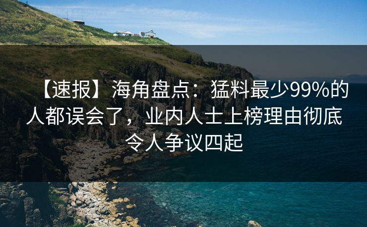【速报】海角盘点：猛料最少99%的人都误会了，业内人士上榜理由彻底令人争议四起