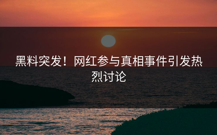 黑料突发！网红参与真相事件引发热烈讨论