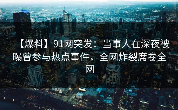 【爆料】91网突发：当事人在深夜被曝曾参与热点事件，全网炸裂席卷全网