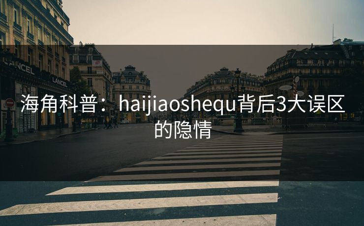 海角科普：haijiaoshequ背后3大误区的隐情