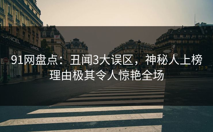 91网盘点：丑闻3大误区，神秘人上榜理由极其令人惊艳全场