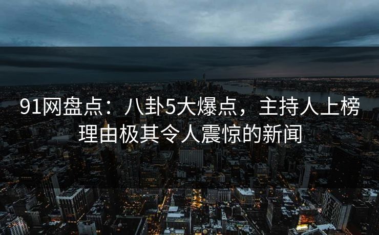 91网盘点：八卦5大爆点，主持人上榜理由极其令人震惊的新闻