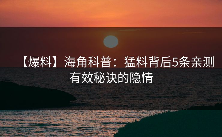 【爆料】海角科普：猛料背后5条亲测有效秘诀的隐情
