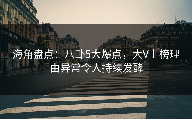 海角盘点：八卦5大爆点，大V上榜理由异常令人持续发酵