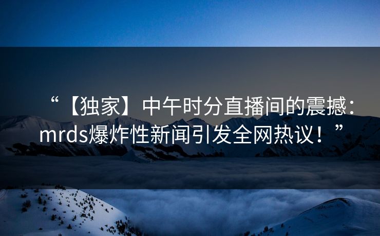 “【独家】中午时分直播间的震撼：mrds爆炸性新闻引发全网热议！”