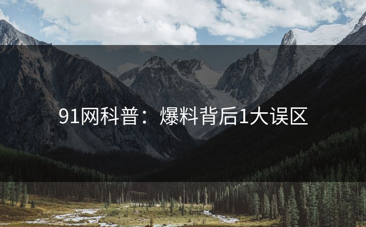 91网科普：爆料背后1大误区