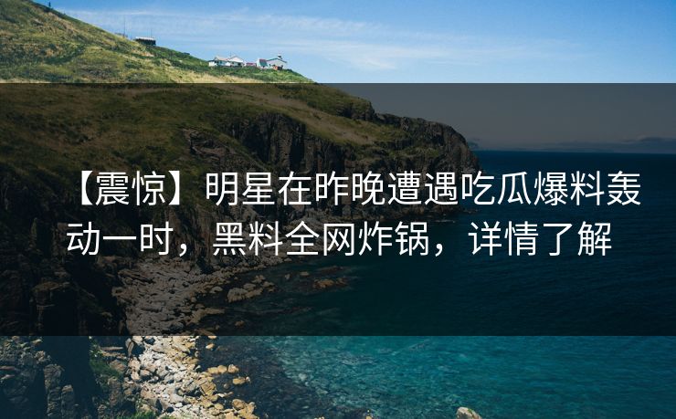 【震惊】明星在昨晚遭遇吃瓜爆料轰动一时，黑料全网炸锅，详情了解