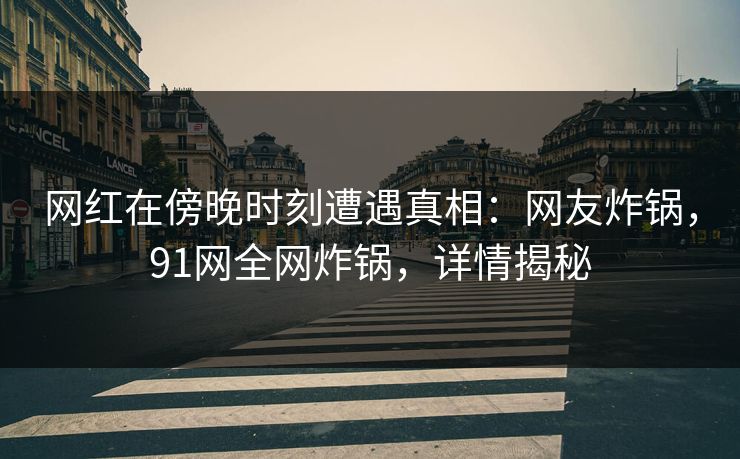 网红在傍晚时刻遭遇真相：网友炸锅，91网全网炸锅，详情揭秘