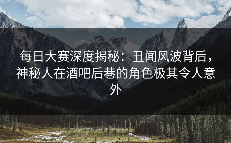 每日大赛深度揭秘：丑闻风波背后，神秘人在酒吧后巷的角色极其令人意外