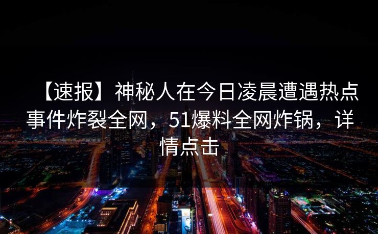 【速报】神秘人在今日凌晨遭遇热点事件炸裂全网，51爆料全网炸锅，详情点击